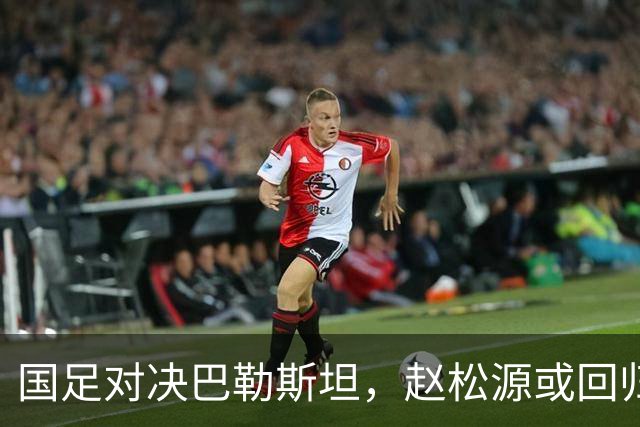 国足对决巴勒斯坦，赵松源或回归，年轻球员迎机会！CCTV5全程直播