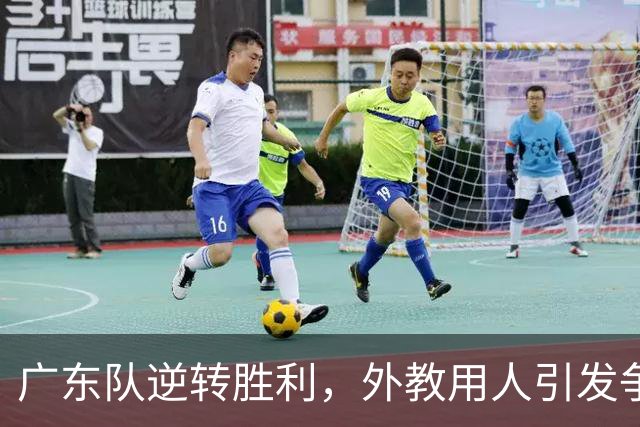 广东队逆转胜利，外教用人引发争议，杜锋被认为更具能力